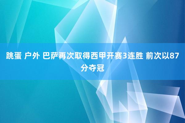 跳蛋 户外 巴萨再次取得西甲开赛3连胜 前次以87分夺冠