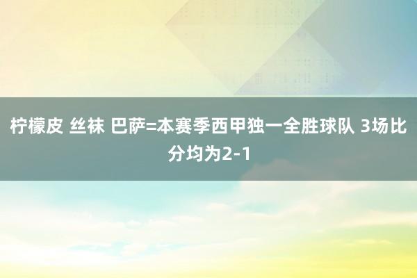 柠檬皮 丝袜 巴萨=本赛季西甲独一全胜球队 3场比分均为2-1