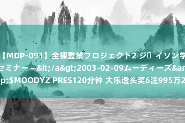 【MDP-091】全裸監禁プロジェクト2 ジｪイソン学園～アブノーマルセミナー～</a>2003-02-09ムーディーズ&$MOODYZ PRES120分钟 大乐透头奖6注995万2注追加 奖池余额8.94亿元