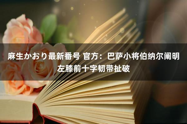 麻生かおり最新番号 官方：巴萨小将伯纳尔阐明左膝前十字韧带扯破