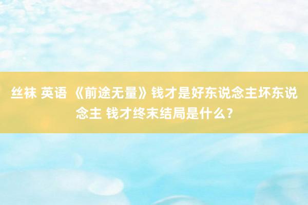 丝袜 英语 《前途无量》钱才是好东说念主坏东说念主 钱才终末结局是什么？