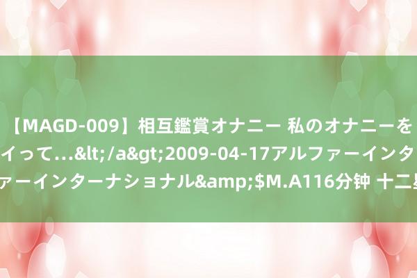 【MAGD-009】相互鑑賞オナニー 私のオナニーを見ながら、あなたもイって…</a>2009-04-17アルファーインターナショナル&$M.A116分钟 十二星座月份会变吗？