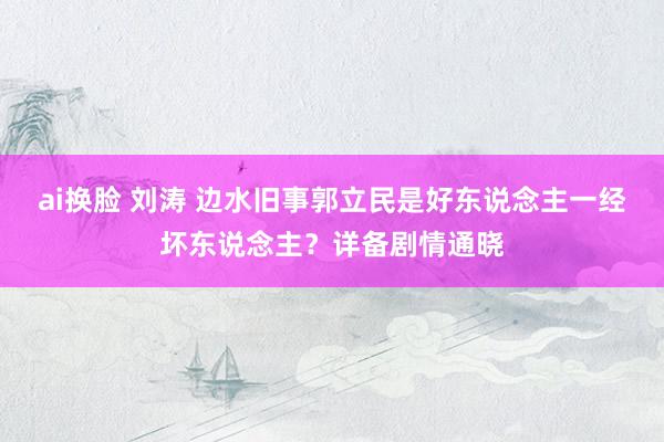 ai换脸 刘涛 边水旧事郭立民是好东说念主一经坏东说念主？详备剧情通晓