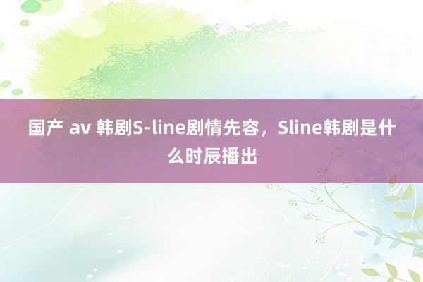 国产 av 韩剧S-line剧情先容，Sline韩剧是什么时辰播出