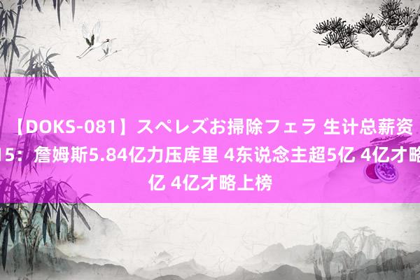 【DOKS-081】スペレズお掃除フェラ 生计总薪资Top15：詹姆斯5.84亿力压库里 4东说念主超5亿 4亿才略上榜