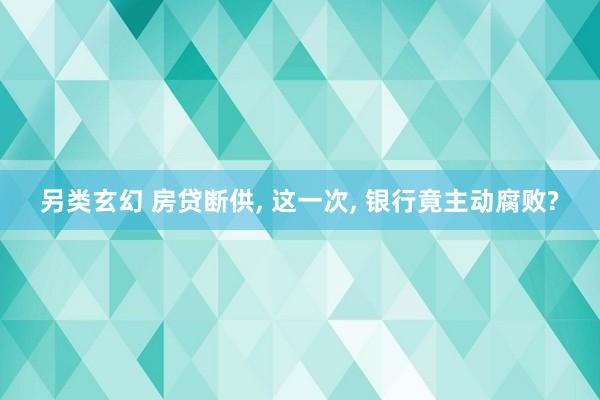 另类玄幻 房贷断供， 这一次， 银行竟主动腐败?