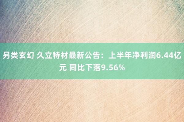 另类玄幻 久立特材最新公告：上半年净利润6.44亿元 同比下落9.56%