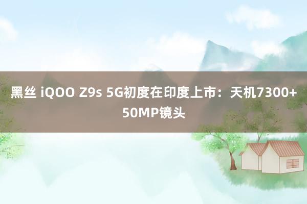 黑丝 iQOO Z9s 5G初度在印度上市：天机7300+50MP镜头