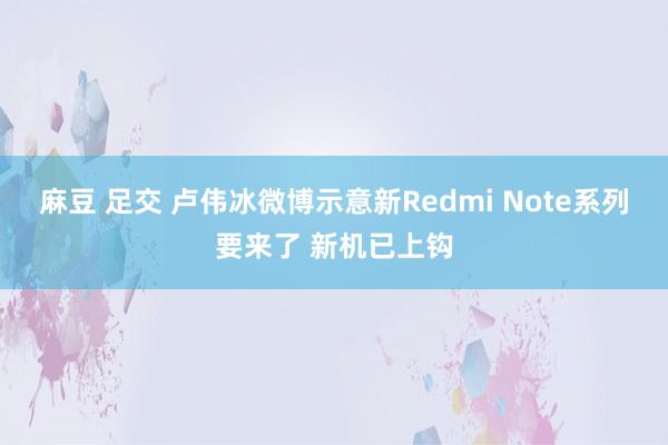 麻豆 足交 卢伟冰微博示意新Redmi Note系列要来了 新机已上钩