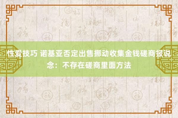 性爱技巧 诺基亚否定出售挪动收集金钱磋商报说念：不存在磋商里面方法