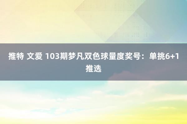 推特 文爱 103期梦凡双色球量度奖号：单挑6+1推选