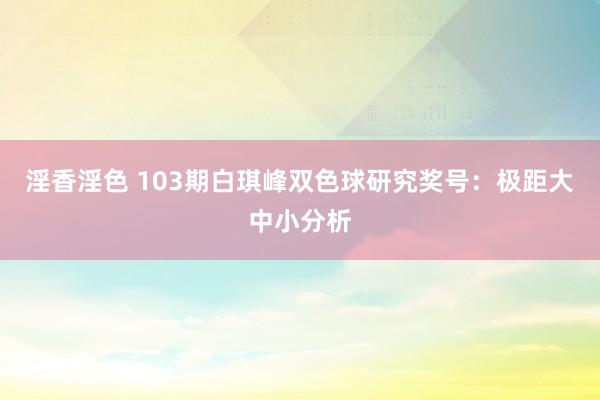 淫香淫色 103期白琪峰双色球研究奖号：极距大中小分析