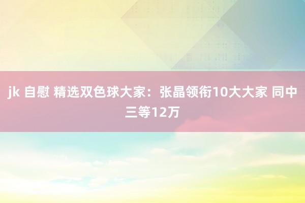 jk 自慰 精选双色球大家：张晶领衔10大大家 同中三等12万