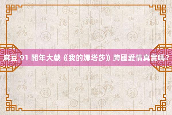 麻豆 91 開年大戲《我的娜塔莎》跨國愛情真實嗎？