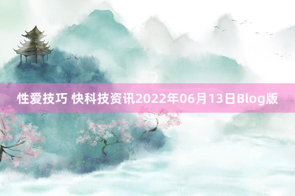 性爱技巧 快科技资讯2022年06月13日Blog版