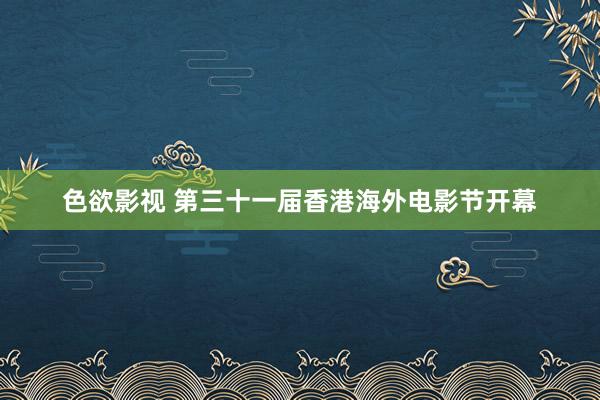 色欲影视 第三十一届香港海外电影节开幕