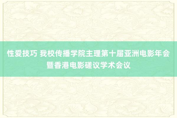 性爱技巧 我校传播学院主理第十届亚洲电影年会暨香港电影磋议学术会议