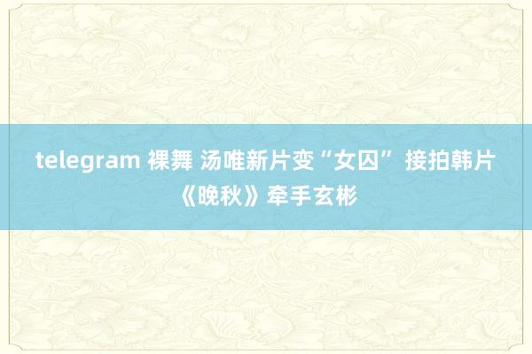 telegram 裸舞 汤唯新片变“女囚” 接拍韩片《晚秋》牵手玄彬