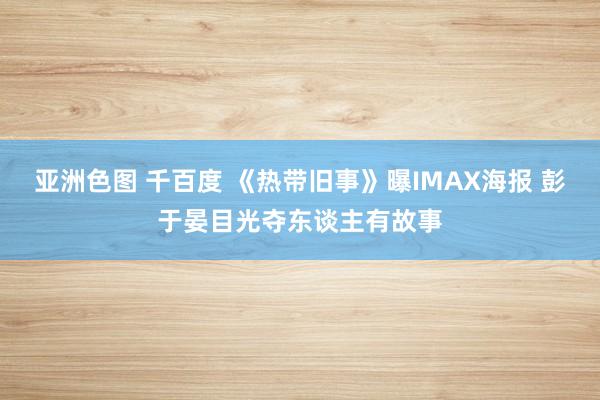 亚洲色图 千百度 《热带旧事》曝IMAX海报 彭于晏目光夺东谈主有故事