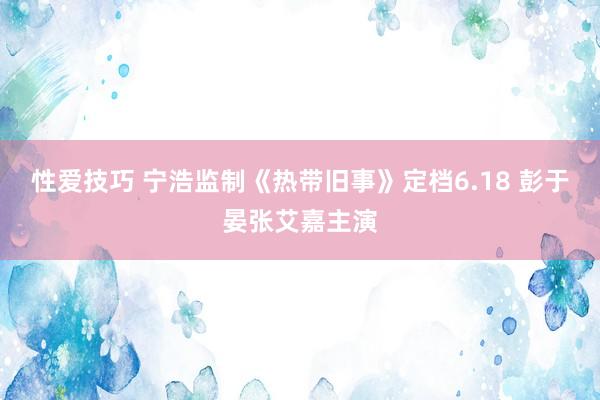 性爱技巧 宁浩监制《热带旧事》定档6.18 彭于晏张艾嘉主演