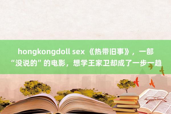 hongkongdoll sex 《热带旧事》，一部“没说的”的电影，想学王家卫却成了一步一趋