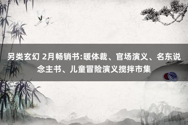 另类玄幻 2月畅销书:暖体裁、官场演义、名东说念主书、儿童冒险演义搅拌市集