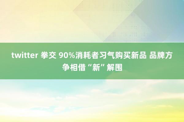 twitter 拳交 90%消耗者习气购买新品 品牌方争相借“新”解围