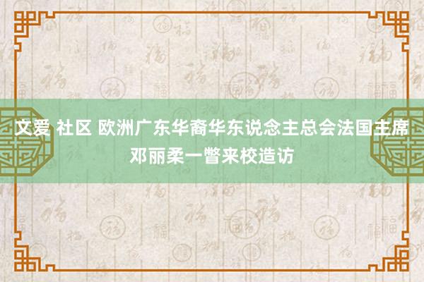 文爱 社区 欧洲广东华裔华东说念主总会法国主席邓丽柔一瞥来校造访