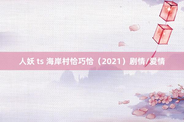 人妖 ts 海岸村恰巧恰（2021）剧情/爱情