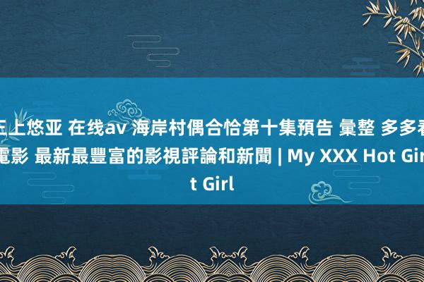 三上悠亚 在线av 海岸村偶合恰第十集預告 彙整 多多看電影 最新最豐富的影視評論和新聞 | My XXX Hot Girl