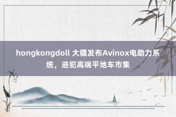 hongkongdoll 大疆发布Avinox电助力系统，进犯高端平地车市集