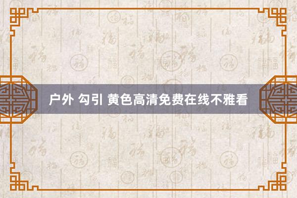 户外 勾引 黄色高清免费在线不雅看