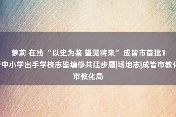 萝莉 在线 “以史为鉴 望见将来” 成皆市首批18所中小学出手学校志鉴编修共建步履|场地志|成皆市教化局