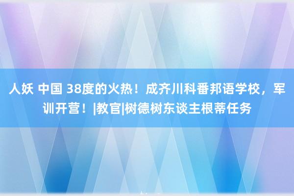 人妖 中国 38度的火热！成齐川科番邦语学校，军训开营！|教官|树德树东谈主根蒂任务