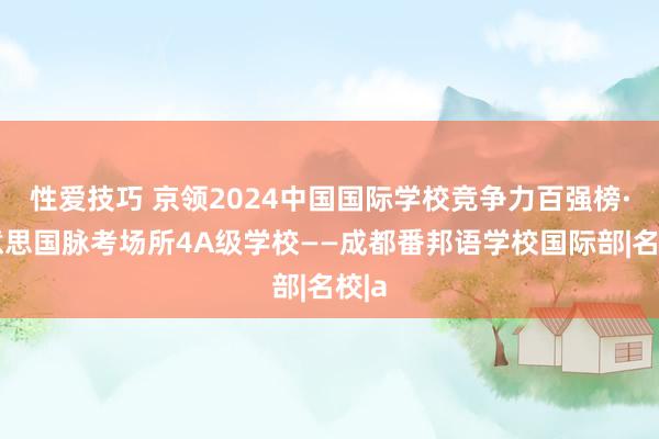 性爱技巧 京领2024中国国际学校竞争力百强榜·好意思国脉考场所4A级学校——成都番邦语学校国际部|名校|a