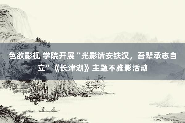 色欲影视 学院开展“光影请安铁汉，吾辈承志自立”《长津湖》主题不雅影活动