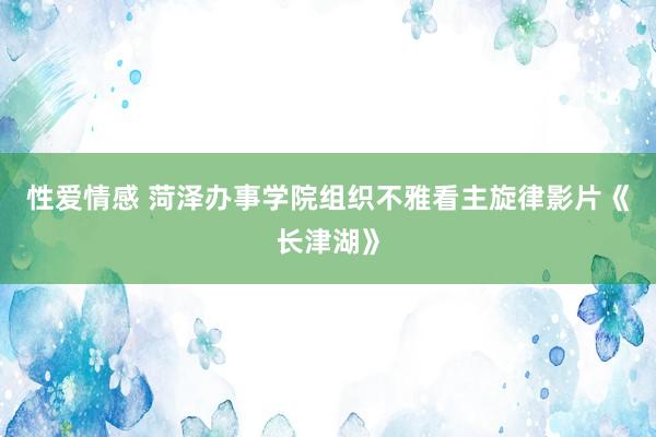 性爱情感 菏泽办事学院组织不雅看主旋律影片《长津湖》