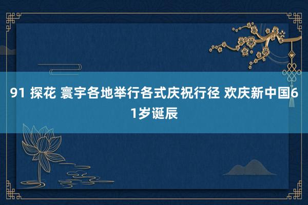 91 探花 寰宇各地举行各式庆祝行径 欢庆新中国61岁诞辰