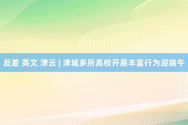 反差 英文 津云 | 津城多所高校开展丰富行为迎端午