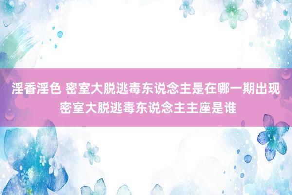 淫香淫色 密室大脱逃毒东说念主是在哪一期出现 密室大脱逃毒东说念主主座是谁