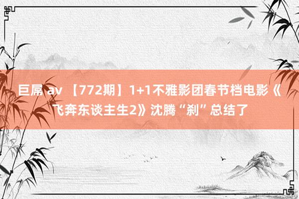 巨屌 av 【772期】1+1不雅影团春节档电影《飞奔东谈主生2》沈腾“刹”总结了