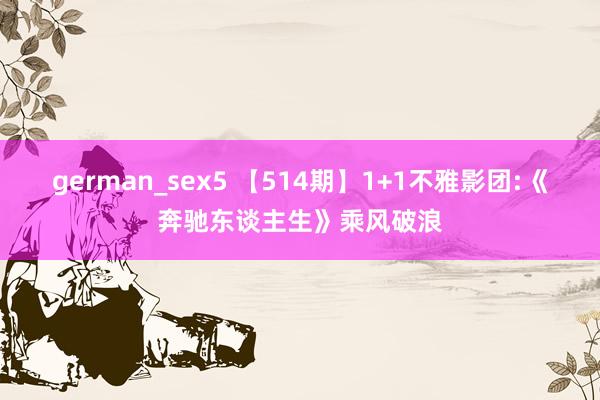 german_sex5 【514期】1+1不雅影团:《奔驰东谈主生》乘风破浪