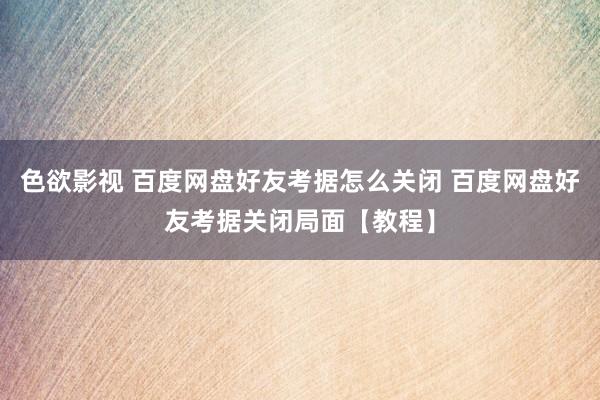 色欲影视 百度网盘好友考据怎么关闭 百度网盘好友考据关闭局面【教程】