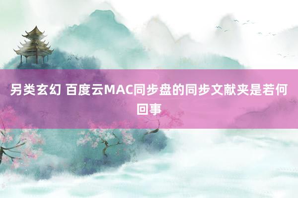 另类玄幻 百度云MAC同步盘的同步文献夹是若何回事