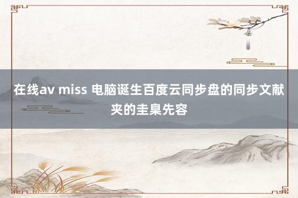 在线av miss 电脑诞生百度云同步盘的同步文献夹的圭臬先容