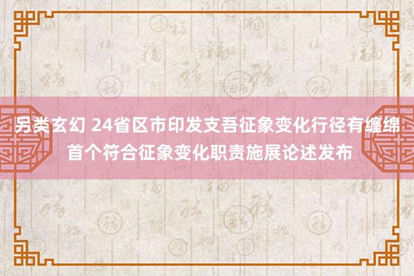 另类玄幻 24省区市印发支吾征象变化行径有缠绵 首个符合征象变化职责施展论述发布