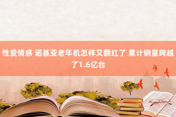 性爱情感 诺基亚老年机怎样又翻红了 累计销量跨越了1.6亿台