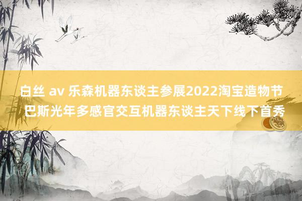 白丝 av 乐森机器东谈主参展2022淘宝造物节  巴斯光年多感官交互机器东谈主天下线下首秀