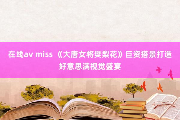 在线av miss 《大唐女将樊梨花》巨资搭景打造好意思满视觉盛宴