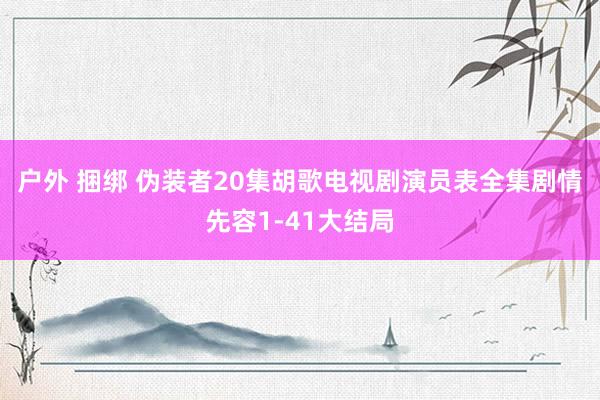 户外 捆绑 伪装者20集胡歌电视剧演员表全集剧情先容1-41大结局